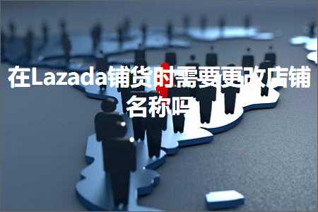 线上德扑平台 跨境电商知识:在Lazada铺货时需要更改店铺名称吗